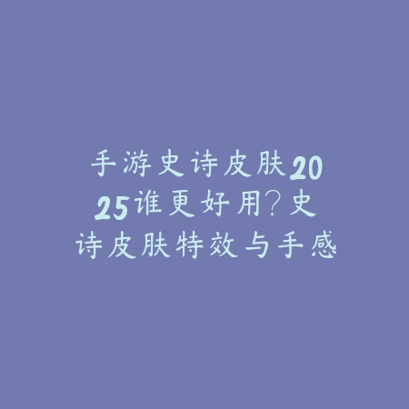 手游史诗皮肤2025谁更好用？史诗皮肤特效与手感评测！_绿色下载网_游戏攻略_