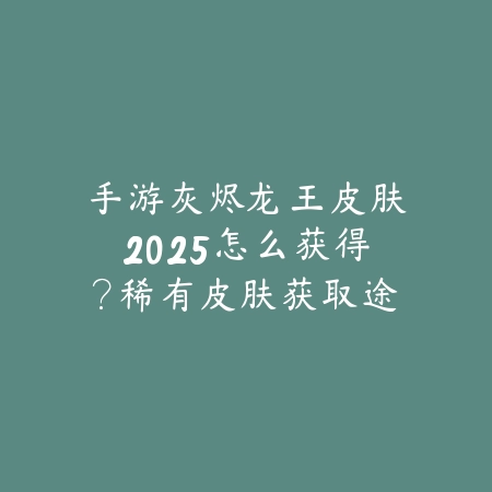 手游灰烬龙王皮肤2025怎么获得？稀有皮肤获取途径！_绿色下载网_游戏攻略_