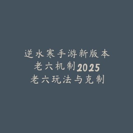 逆水寒手游新版本老六机制2025：老六玩法与克制技巧！_绿色下载网_游戏攻略_