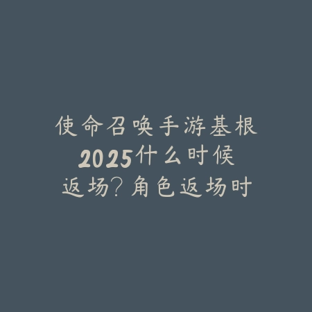使命召唤手游基根2025什么时候返场?角色返场时间预测!_绿色下载网_手游资讯 使命召唤手游基根2025什么时候返场?角色返场时间预测!-绿色下载网