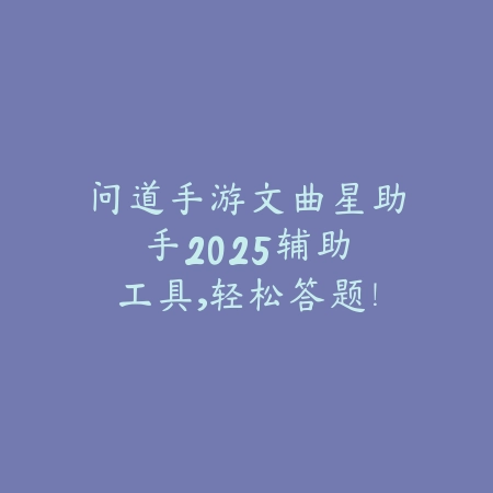 问道手游文曲星助手2025:辅助工具,轻松答题!_绿色下载网_手游资讯 问道手游文曲星助手2025:辅助工具,轻松答题!-绿色下载网