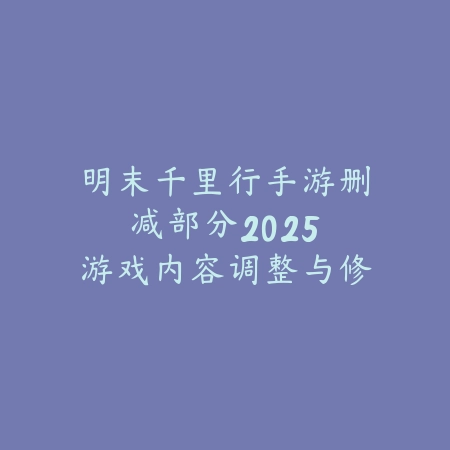 明末千里行手游删减部分2025:游戏内容调整与修复!_绿色下载网_手游资讯 明末千里行手游删减部分2025:游戏内容调整与修复!-绿色下载网