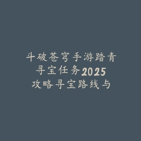 斗破苍穹手游踏青寻宝任务2025攻略:寻宝路线与奖励!_绿色下载网_游戏攻略 斗破苍穹手游踏青寻宝任务2025攻略:寻宝路线与奖励!-绿色下载网