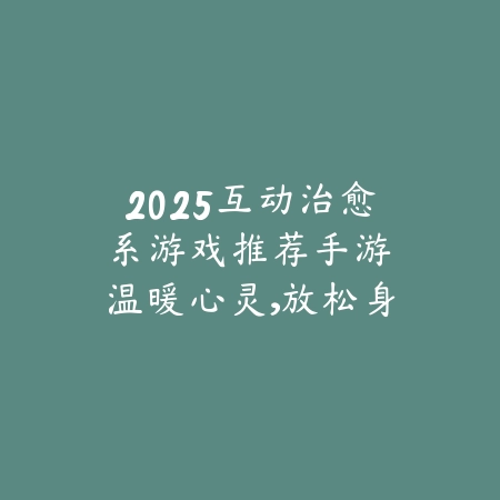 2025互动治愈系游戏推荐手游:温暖心灵,放松身心!_绿色下载网_游戏推荐 2025互动治愈系游戏推荐手游:温暖心灵,放松身心!-绿色下载网