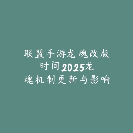 联盟手游龙魂改版时间2025:龙魂机制更新与影响!_绿色下载网_手游资讯 联盟手游龙魂改版时间2025:龙魂机制更新与影响!-绿色下载网