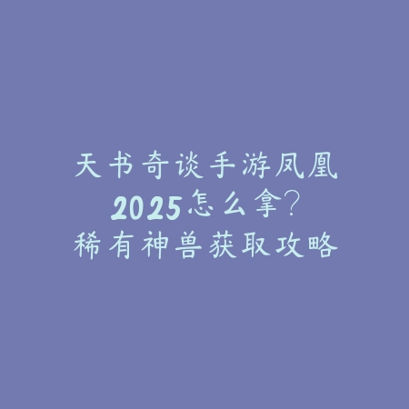 天书奇谈手游凤凰2025怎么拿?稀有神兽获取攻略!_绿色下载网_游戏攻略 天书奇谈手游凤凰2025怎么拿?稀有神兽获取攻略!-绿色下载网