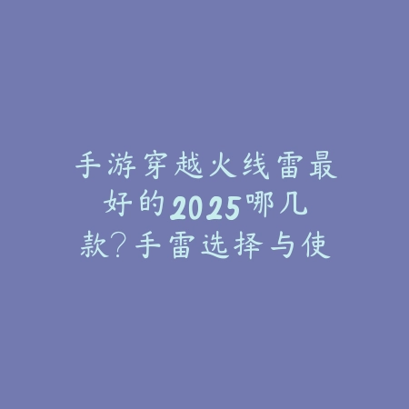 手游穿越火线雷最好的2025哪几款?手雷选择与使用技巧!_绿色下载网_游戏攻略 手游穿越火线雷最好的2025哪几款?手雷选择与使用技巧!-绿色下载网