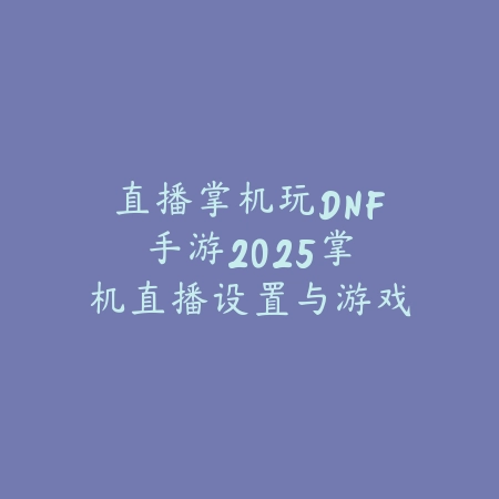 直播掌机玩DNF手游2025:掌机直播设置与游戏体验!_绿色下载网_手游资讯 直播掌机玩DNF手游2025:掌机直播设置与游戏体验!-绿色下载网