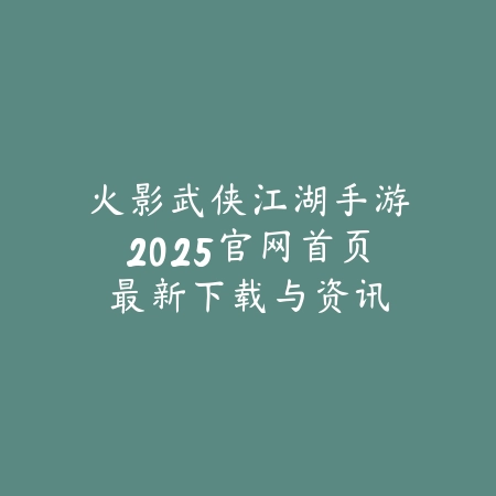 火影武侠江湖手游2025官网首页:最新下载与资讯!_绿色下载网_手游资讯 火影武侠江湖手游2025官网首页:最新下载与资讯!-绿色下载网
