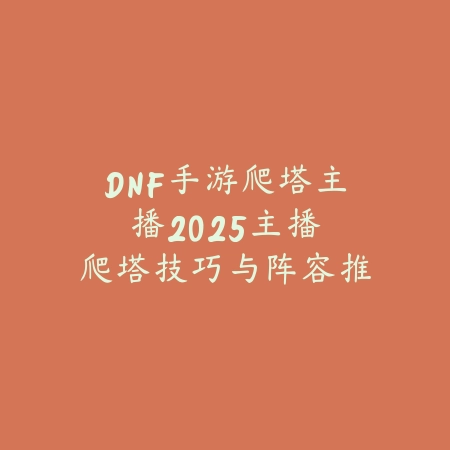 DNF手游爬塔主播2025:主播爬塔技巧与阵容推荐!_绿色下载网_手游资讯 DNF手游爬塔主播2025:主播爬塔技巧与阵容推荐!-绿色下载网