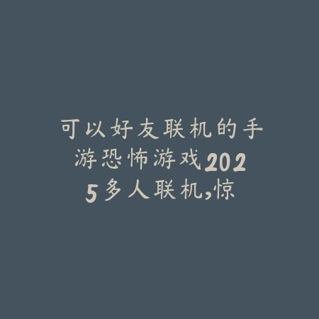 可以好友联机的手游恐怖游戏2025:多人联机,惊悚体验!_绿色下载网_游戏推荐 可以好友联机的手游恐怖游戏2025:多人联机,惊悚体验!-绿色下载网