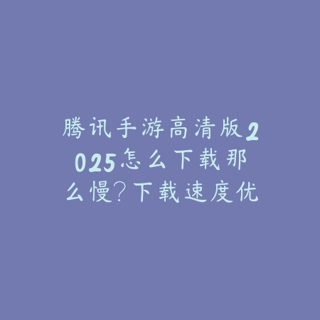 腾讯手游高清版2025怎么下载那么慢?下载速度优化与解决方案!_绿色下载网_手游资讯 腾讯手游高清版2025怎么下载那么慢?下载速度优化与解决方案!-绿色下载网