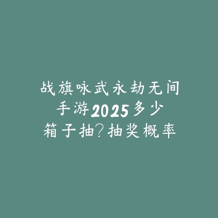 战旗咏武永劫无间手游2025多少箱子抽?抽奖概率与保底机制!_绿色下载网_手游资讯 战旗咏武永劫无间手游2025多少箱子抽?抽奖概率与保底机制!-绿色下载网