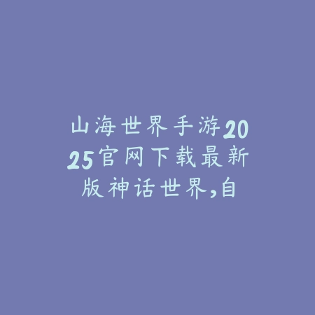 山海世界手游2025官网下载最新版:神话世界,自由探索!_绿色下载网_手游资讯 山海世界手游2025官网下载最新版:神话世界,自由探索!-绿色下载网