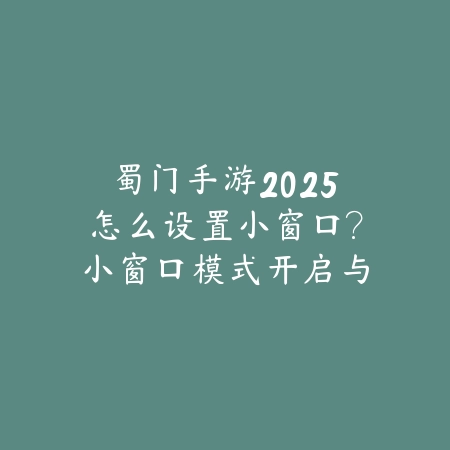 蜀门手游2025怎么设置小窗口？小窗口模式开启与使用！_绿色下载网_游戏攻略_