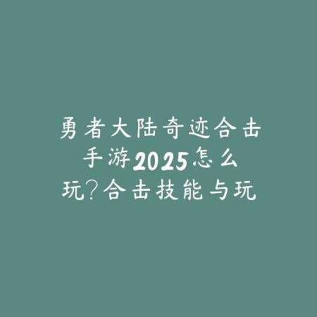 勇者大陆奇迹合击手游2025怎么玩？合击技能与玩法技巧！_绿色下载网_游戏攻略_