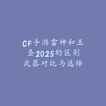 CF手游雷神和王圣2025的区别：武器对比与选择建议！_绿色下载网_游戏攻略_