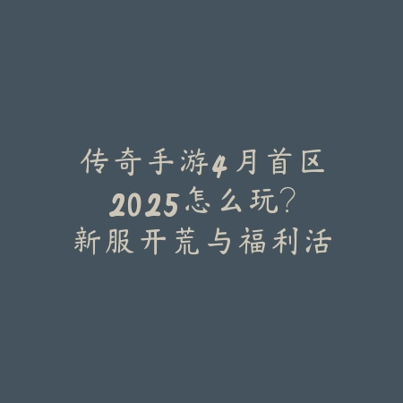 传奇手游4月首区2025怎么玩？新服开荒与福利活动！_绿色下载网_游戏攻略_
