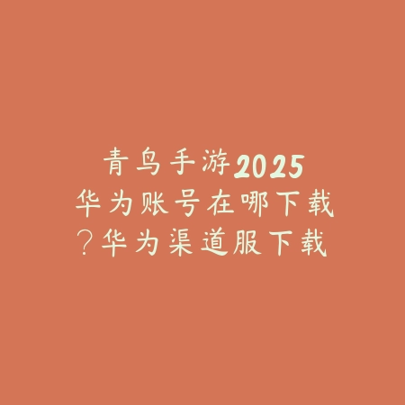 青鸟手游2025华为账号在哪下载？华为渠道服下载与福利！_绿色下载网_手游资讯_