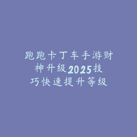 跑跑卡丁车手游财神升级2025技巧:快速提升等级,解锁更多奖励!_绿色下载网_游戏攻略 跑跑卡丁车手游财神升级2025技巧:快速提升等级,解锁更多奖励!-绿色下载网