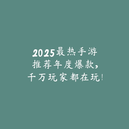 2025最热手游推荐：年度爆款，千万玩家都在玩！_绿色下载网_游戏推荐_