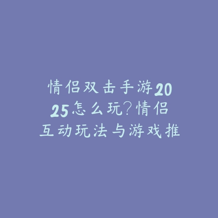 情侣双击手游2025怎么玩？情侣互动玩法与游戏推荐！_绿色下载网_游戏推荐_