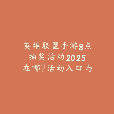 英雄联盟手游8点抽奖活动2025在哪？活动入口与奖励详情！_绿色下载网_手游资讯_