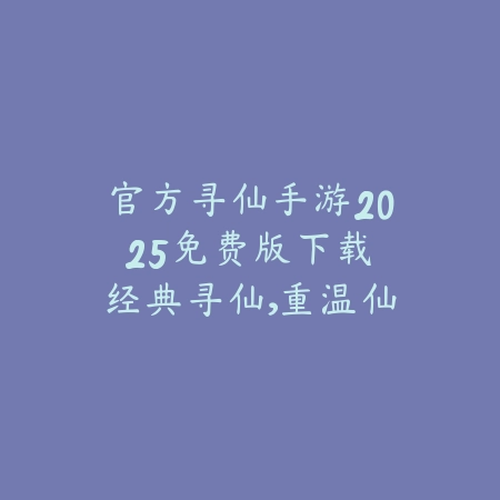 官方寻仙手游2025免费版下载：经典寻仙，重温仙侠情缘！_绿色下载网_手游资讯_