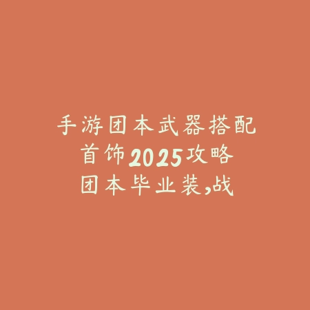 手游团本武器搭配首饰2025攻略：团本毕业装，战力飙升！_绿色下载网_游戏攻略_