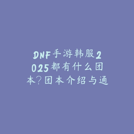 DNF手游韩服2025都有什么团本？团本介绍与通关攻略！_绿色下载网_手游资讯_