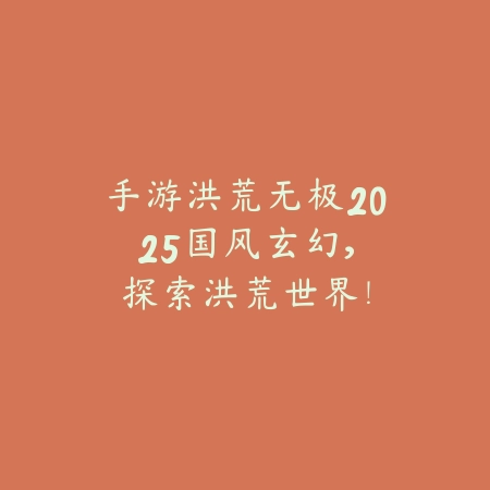 手游洪荒无极2025：国风玄幻，探索洪荒世界！_绿色下载网_手游资讯_