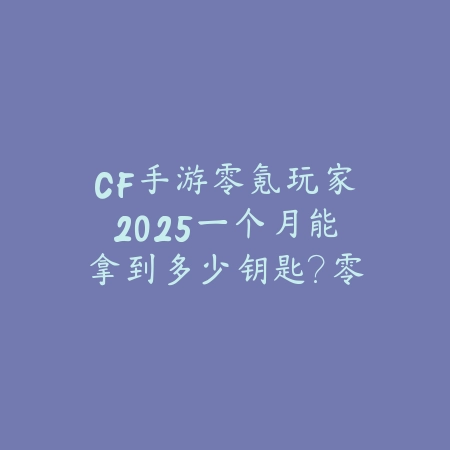 CF手游零氪玩家2025一个月能拿到多少钥匙?零氪福利获取攻略!_绿色下载网_手游资讯 CF手游零氪玩家2025一个月能拿到多少钥匙?零氪福利获取攻略!-绿色下载网