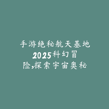手游绝秘航天基地2025:科幻冒险,探索宇宙奥秘!_绿色下载网_手游资讯 手游绝秘航天基地2025:科幻冒险,探索宇宙奥秘!-绿色下载网