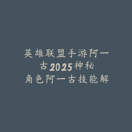 英雄联盟手游阿一古2025：神秘角色阿一古技能解析！_绿色下载网_手游资讯_