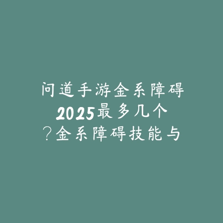 问道手游金系障碍2025最多几个?金系障碍技能与限制!_绿色下载网_游戏攻略 问道手游金系障碍2025最多几个?金系障碍技能与限制!-绿色下载网
