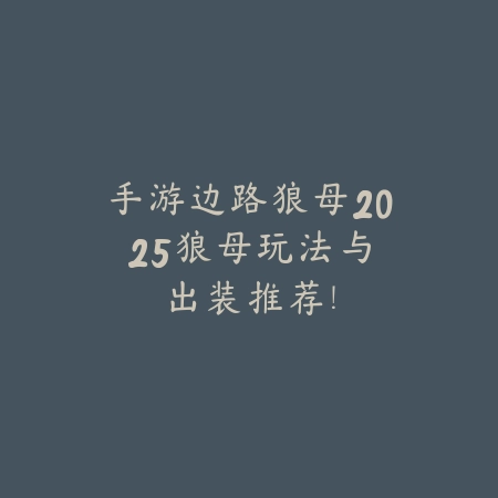 手游边路狼母2025：狼母玩法与出装推荐！_绿色下载网_游戏攻略_