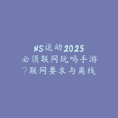 NS运动2025必须联网玩吗手游？联网要求与离线模式！_绿色下载网_手游资讯_