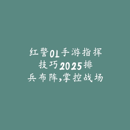 红警OL手游指挥技巧2025:排兵布阵,掌控战场!_绿色下载网_游戏攻略 红警OL手游指挥技巧2025:排兵布阵,掌控战场!-绿色下载网
