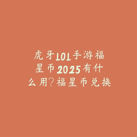 虎牙LOL手游福星币2025有什么用?福星币兑换与获取!_绿色下载网_手游资讯 虎牙LOL手游福星币2025有什么用?福星币兑换与获取!-绿色下载网
