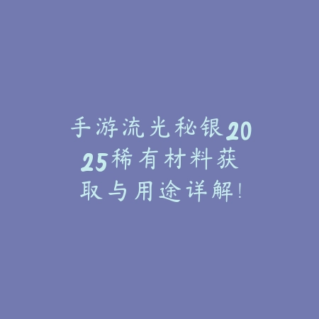 手游流光秘银2025:稀有材料获取与用途详解!_绿色下载网_游戏攻略 手游流光秘银2025:稀有材料获取与用途详解!-绿色下载网