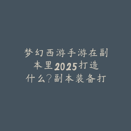 梦幻西游手游在副本里2025打造什么?副本装备打造与选择!_绿色下载网_游戏攻略 梦幻西游手游在副本里2025打造什么?副本装备打造与选择!-绿色下载网