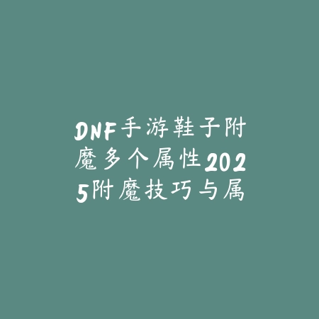 DNF手游鞋子附魔多个属性2025:附魔技巧与属性搭配!_绿色下载网_游戏攻略 DNF手游鞋子附魔多个属性2025:附魔技巧与属性搭配!-绿色下载网