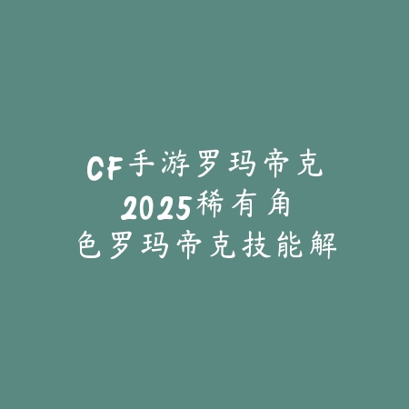 CF手游罗玛帝克2025:稀有角色罗玛帝克技能解析!_绿色下载网_手游资讯 CF手游罗玛帝克2025:稀有角色罗玛帝克技能解析!-绿色下载网