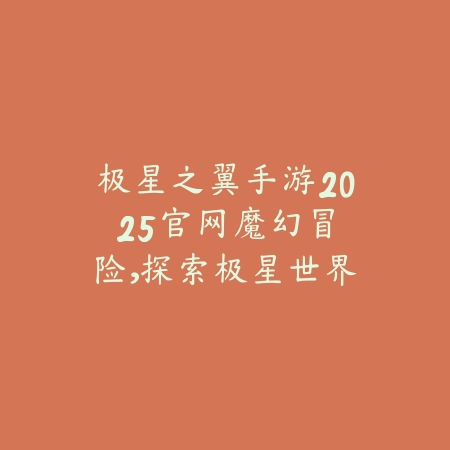 极星之翼手游2025官网:魔幻冒险,探索极星世界!_绿色下载网_手游资讯 极星之翼手游2025官网:魔幻冒险,探索极星世界!-绿色下载网