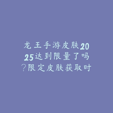 龙王手游皮肤2025达到限量了吗?限定皮肤获取时间与概率!_绿色下载网_手游资讯 龙王手游皮肤2025达到限量了吗?限定皮肤获取时间与概率!-绿色下载网