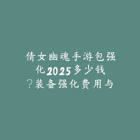 倩女幽魂手游包强化2025多少钱?装备强化费用与成功率!_绿色下载网_游戏攻略 倩女幽魂手游包强化2025多少钱?装备强化费用与成功率!-绿色下载网