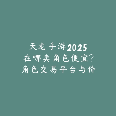 天龙手游2025在哪卖角色便宜?角色交易平台与价格分析!_绿色下载网_手游资讯 天龙手游2025在哪卖角色便宜?角色交易平台与价格分析!-绿色下载网