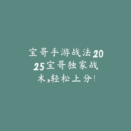 宝哥手游战法2025:宝哥独家战术,轻松上分!_绿色下载网_游戏攻略 宝哥手游战法2025:宝哥独家战术,轻松上分!-绿色下载网