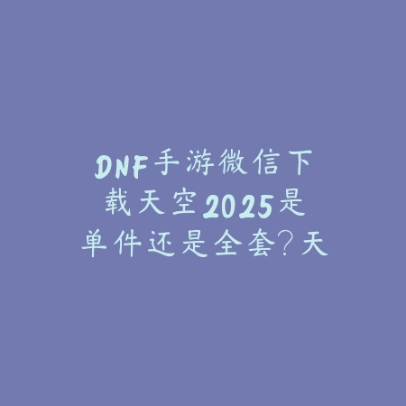 DNF手游微信下载天空2025是单件还是全套?天空套获取与展示!_绿色下载网_手游资讯 DNF手游微信下载天空2025是单件还是全套?天空套获取与展示!-绿色下载网