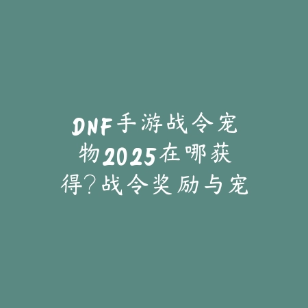 DNF手游战令宠物2025在哪获得?战令奖励与宠物获取!_绿色下载网_手游资讯 DNF手游战令宠物2025在哪获得?战令奖励与宠物获取!-绿色下载网